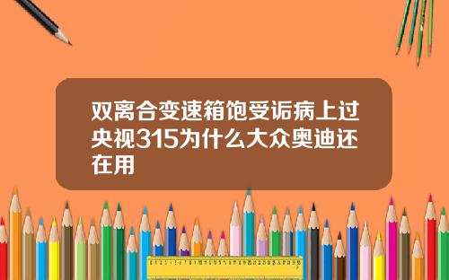 双离合变速箱饱受诟病上过央视315为什么大众奥迪还在用