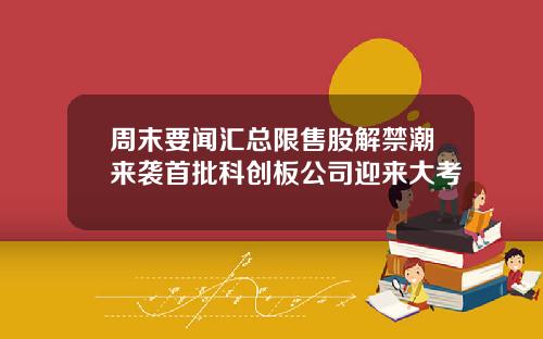 周末要闻汇总限售股解禁潮来袭首批科创板公司迎来大考