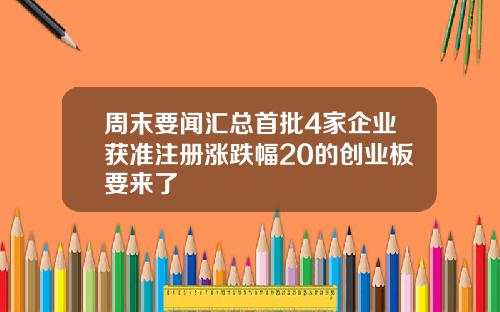 周末要闻汇总首批4家企业获准注册涨跌幅20的创业板要来了
