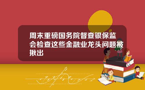 周末重磅国务院督查银保监会检查这些金融业龙头问题被揪出