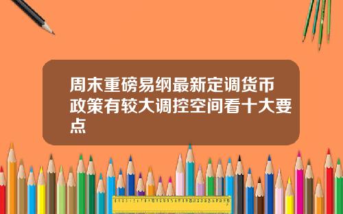 周末重磅易纲最新定调货币政策有较大调控空间看十大要点