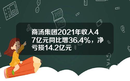 商汤集团2021年收入47亿元同比增36.4%，净亏损14.2亿元