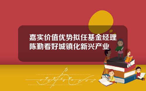 嘉实价值优势拟任基金经理陈勤看好城镇化新兴产业