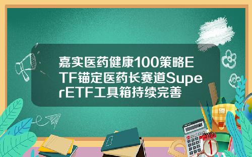 嘉实医药健康100策略ETF锚定医药长赛道SuperETF工具箱持续完善