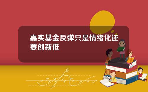 嘉实基金反弹只是情绪化还要创新低