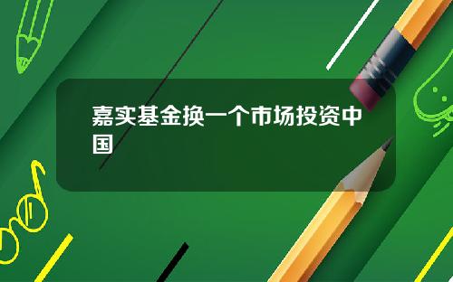 嘉实基金换一个市场投资中国