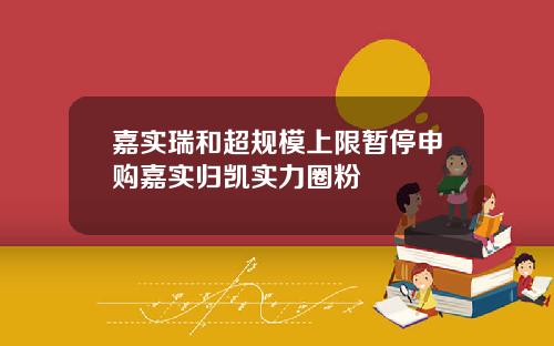 嘉实瑞和超规模上限暂停申购嘉实归凯实力圈粉