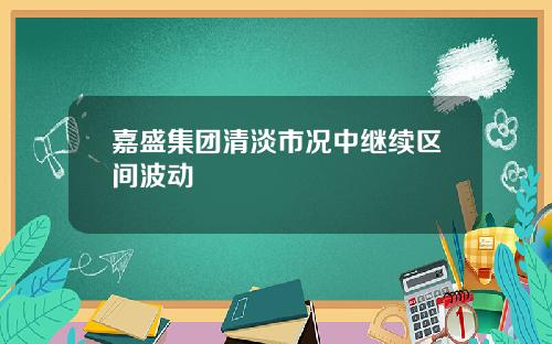 嘉盛集团清淡市况中继续区间波动