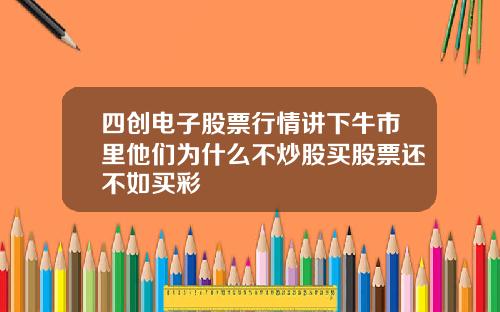 四创电子股票行情讲下牛市里他们为什么不炒股买股票还不如买彩