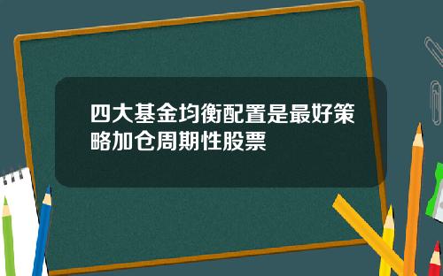 四大基金均衡配置是最好策略加仓周期性股票