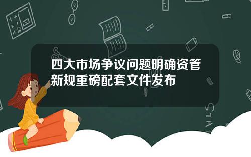 四大市场争议问题明确资管新规重磅配套文件发布