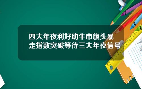 四大年夜利好助牛市旗头暴走指数突破等待三大年夜信号