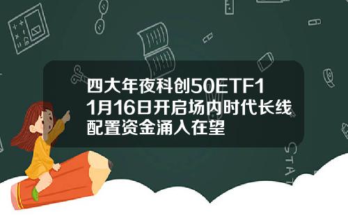 四大年夜科创50ETF11月16日开启场内时代长线配置资金涌入在望
