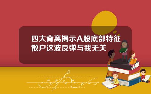 四大背离揭示A股底部特征散户这波反弹与我无关