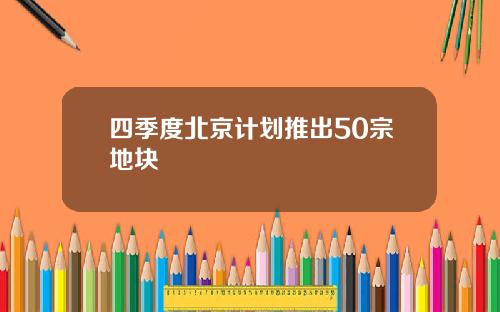 四季度北京计划推出50宗地块