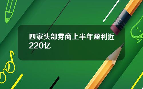 四家头部券商上半年盈利近220亿