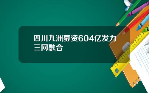 四川九洲募资604亿发力三网融合