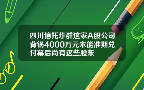 四川信托炸群这家A股公司背锅4000万元未能准期兑付幕后尚有这些股东