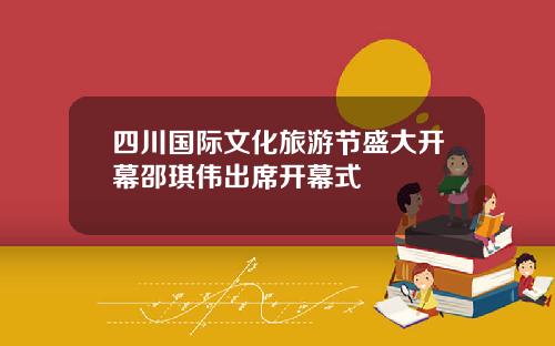 四川国际文化旅游节盛大开幕邵琪伟出席开幕式