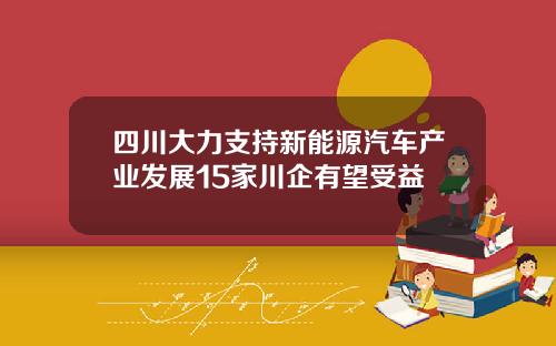 四川大力支持新能源汽车产业发展15家川企有望受益