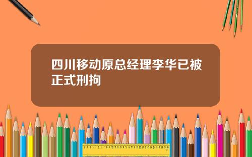四川移动原总经理李华已被正式刑拘