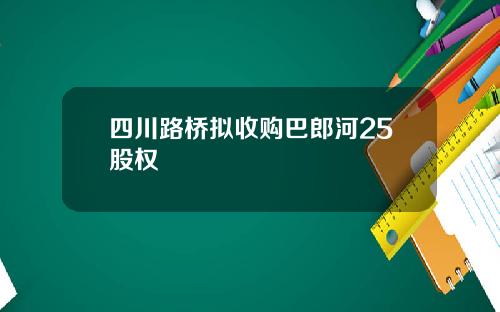 四川路桥拟收购巴郎河25股权