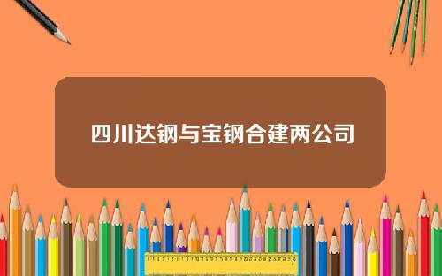 四川达钢与宝钢合建两公司