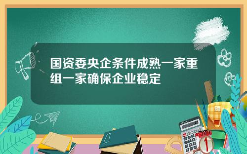 国资委央企条件成熟一家重组一家确保企业稳定
