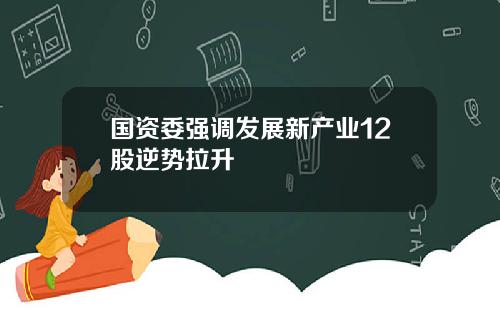 国资委强调发展新产业12股逆势拉升