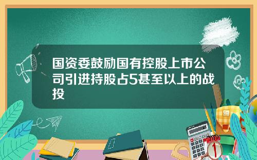 国资委鼓励国有控股上市公司引进持股占5甚至以上的战投
