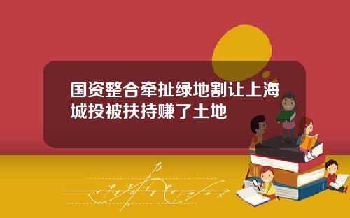 国资整合牵扯绿地割让上海城投被扶持赚了土地