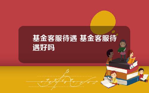 基金客服待遇 基金客服待遇好吗