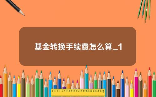 基金转换手续费怎么算_1