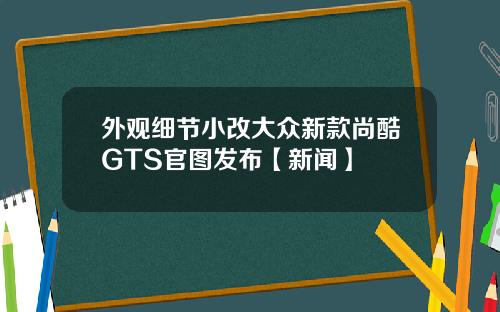 外观细节小改大众新款尚酷GTS官图发布【新闻】
