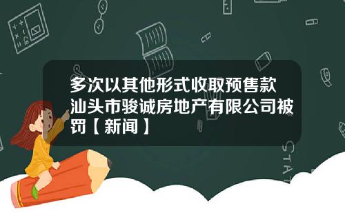 多次以其他形式收取预售款汕头市骏诚房地产有限公司被罚【新闻】