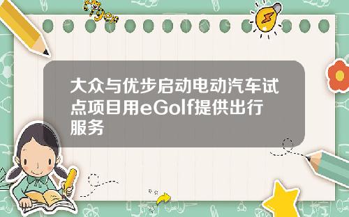 大众与优步启动电动汽车试点项目用eGolf提供出行服务