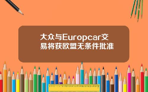 大众与Europcar交易将获欧盟无条件批准