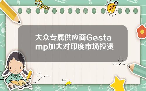 大众专属供应商Gestamp加大对印度市场投资