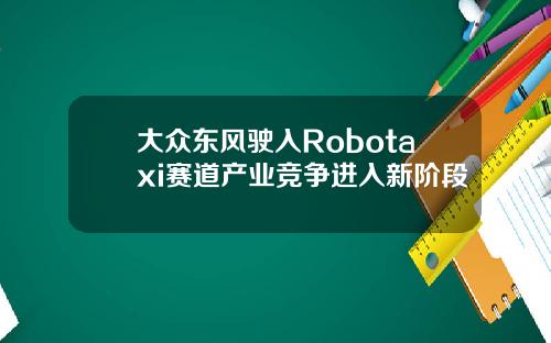 大众东风驶入Robotaxi赛道产业竞争进入新阶段