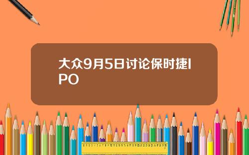 大众9月5日讨论保时捷IPO