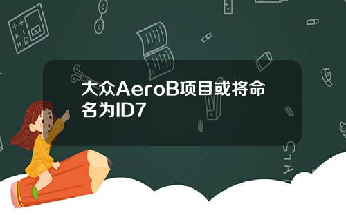 大众AeroB项目或将命名为ID7