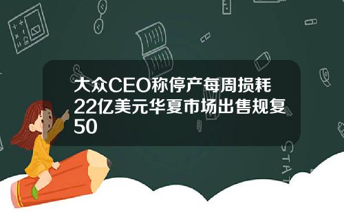大众CEO称停产每周损耗22亿美元华夏市场出售规复50