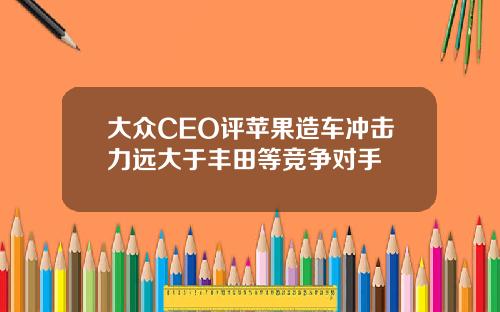 大众CEO评苹果造车冲击力远大于丰田等竞争对手