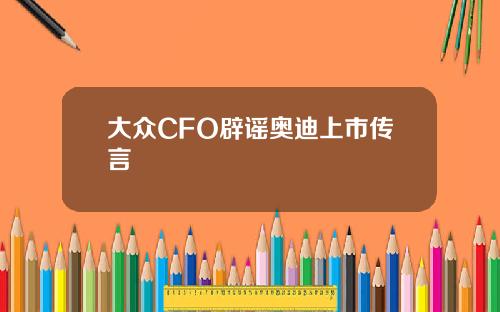 大众CFO辟谣奥迪上市传言