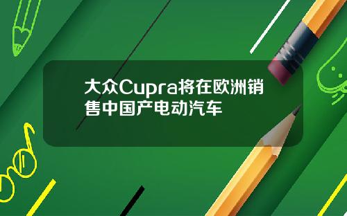 大众Cupra将在欧洲销售中国产电动汽车