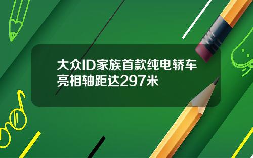 大众ID家族首款纯电轿车亮相轴距达297米