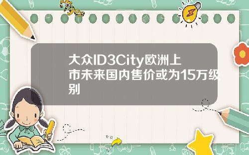 大众ID3City欧洲上市未来国内售价或为15万级别