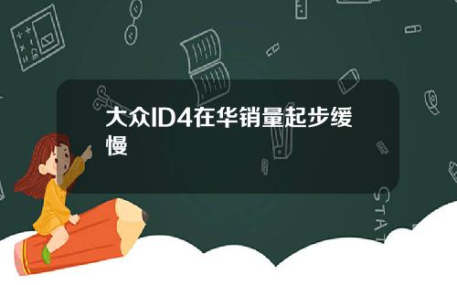 大众ID4在华销量起步缓慢