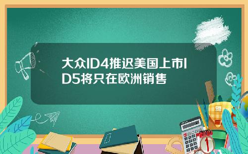 大众ID4推迟美国上市ID5将只在欧洲销售