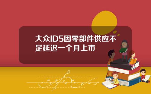大众ID5因零部件供应不足延迟一个月上市